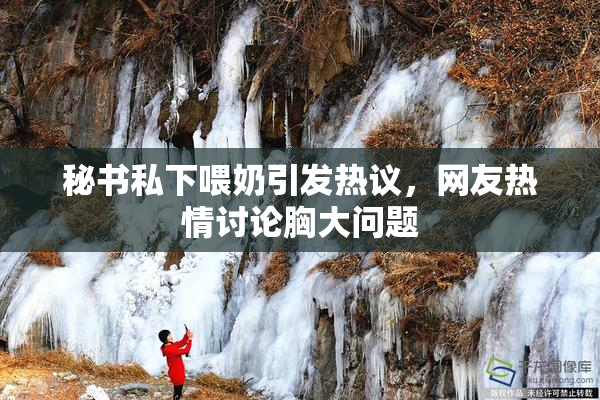 秘书私下喂奶引发热议，网友热情讨论胸大问题