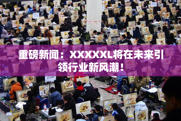 重磅新闻：XXXXXL将在未来引领行业新风潮！