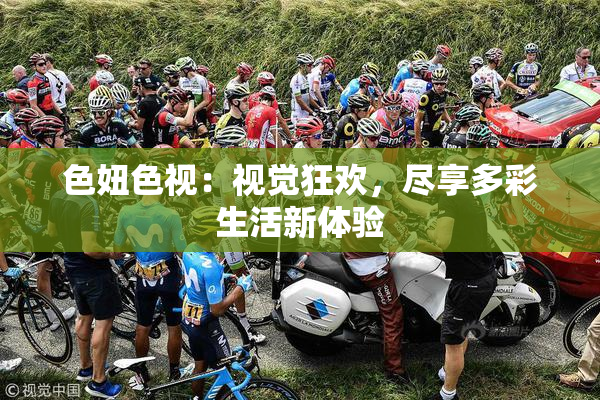 色妞色视：视觉狂欢，尽享多彩生活新体验