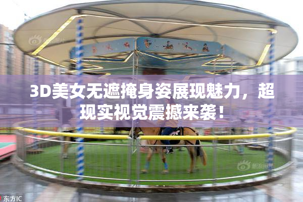 3D美女无遮掩身姿展现魅力，超现实视觉震撼来袭！