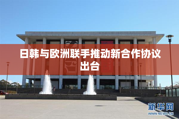 日韩与欧洲联手推动新合作协议出台