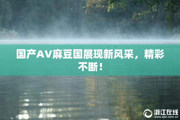 国产AV麻豆国展现新风采，精彩不断！