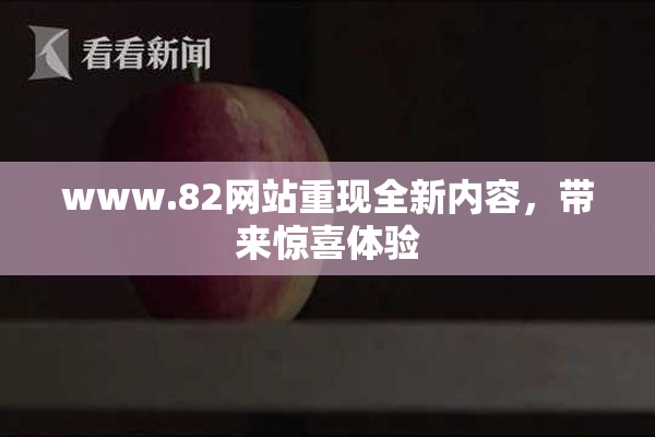 www.82网站重现全新内容，带来惊喜体验