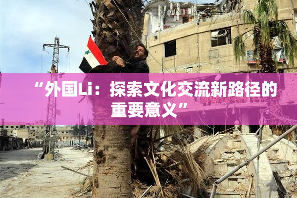 “外国Li：探索文化交流新路径的重要意义”