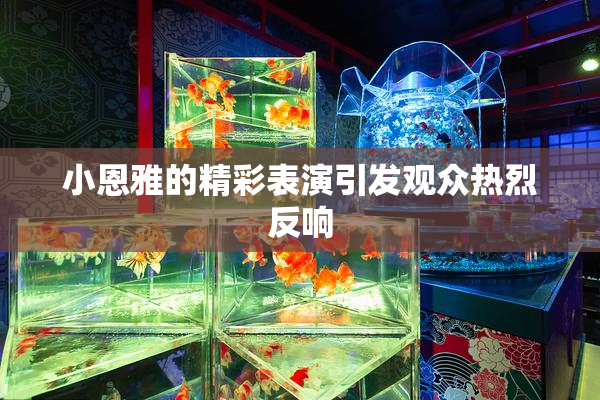 小恩雅的精彩表演引发观众热烈反响