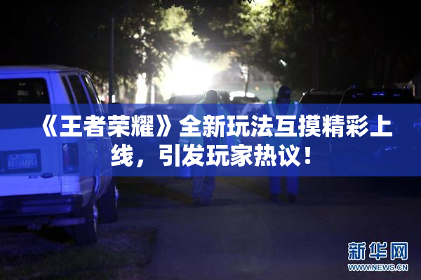 《王者荣耀》全新玩法互摸精彩上线，引发玩家热议！