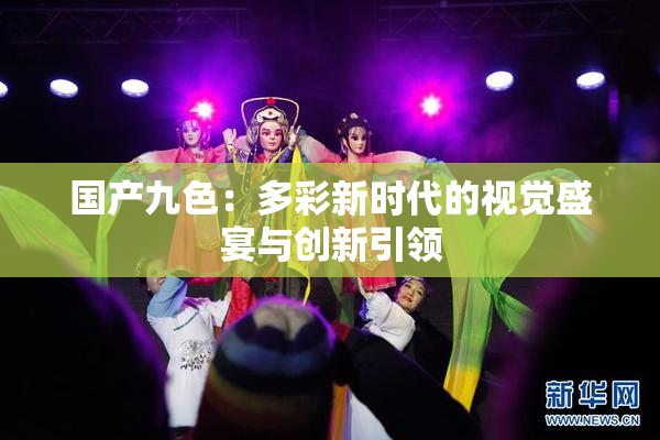 国产九色：多彩新时代的视觉盛宴与创新引领