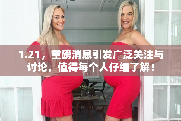 1.21，重磅消息引发广泛关注与讨论，值得每个人仔细了解！