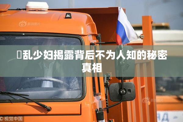 婬乱少妇揭露背后不为人知的秘密真相