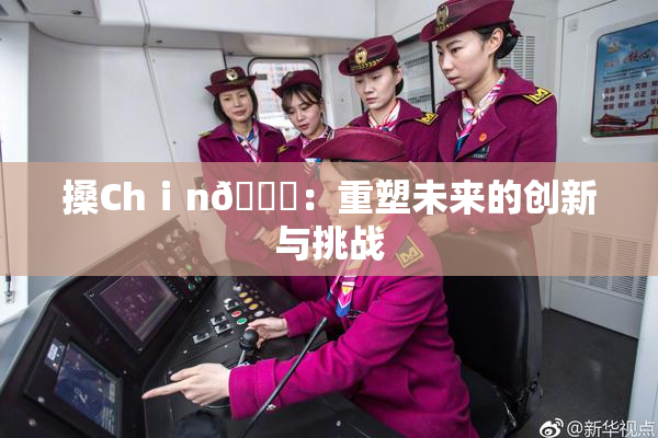 搡Chⅰn🈚：重塑未来的创新与挑战