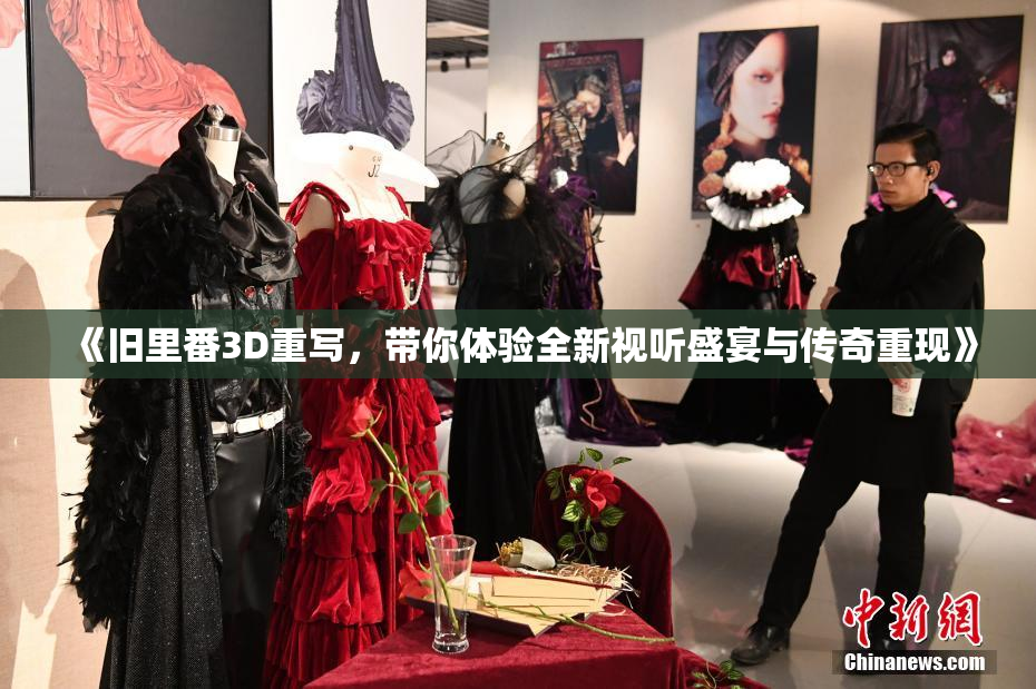 《旧里番3D重写，带你体验全新视听盛宴与传奇重现》
