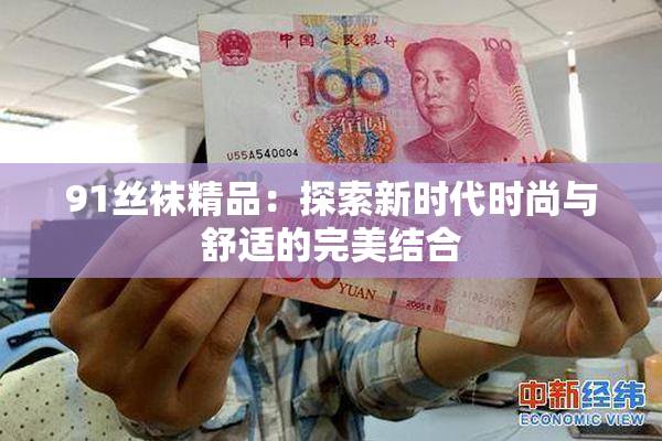 91丝袜精品：探索新时代时尚与舒适的完美结合
