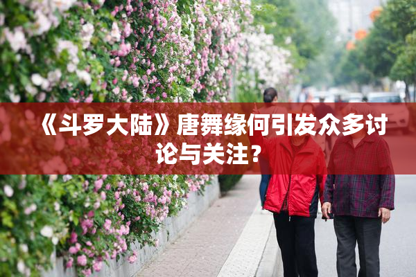 《斗罗大陆》唐舞缘何引发众多讨论与关注？