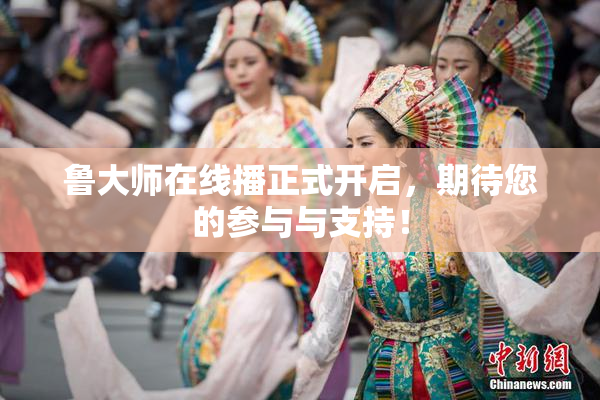 鲁大师在线播正式开启，期待您的参与与支持！