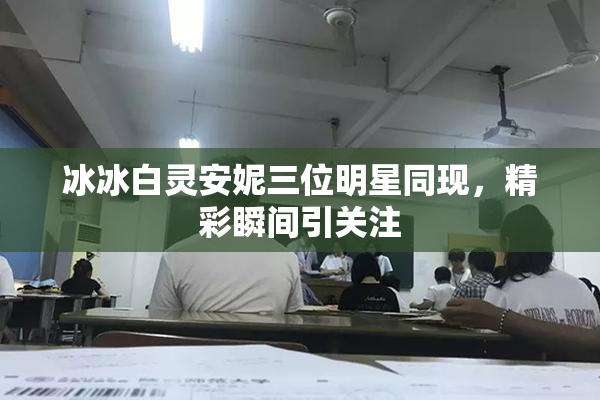 冰冰白灵安妮三位明星同现，精彩瞬间引关注