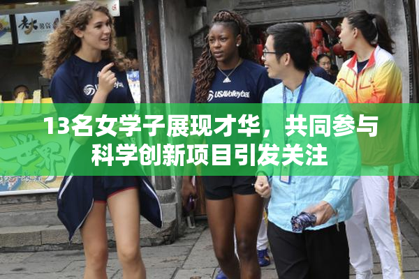 13名女学子展现才华，共同参与科学创新项目引发关注