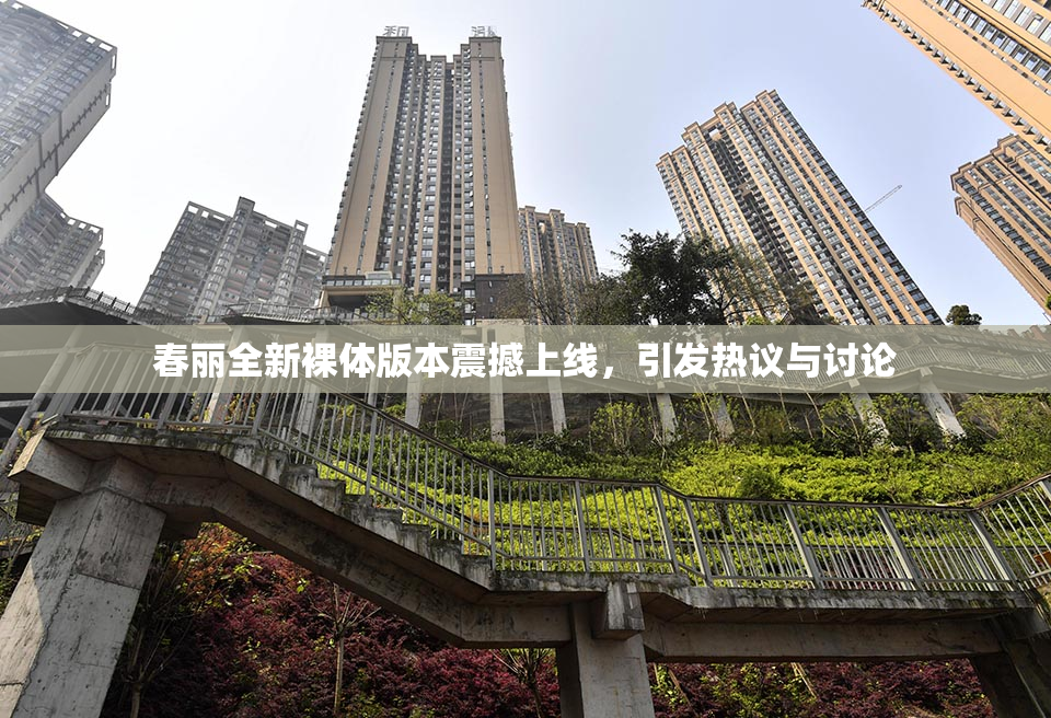 春丽全新裸体版本震撼上线，引发热议与讨论