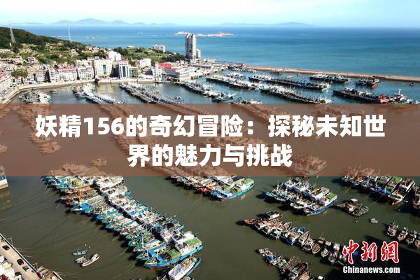 妖精156的奇幻冒险：探秘未知世界的魅力与挑战