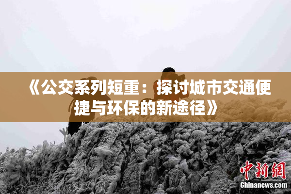 《公交系列短重：探讨城市交通便捷与环保的新途径》