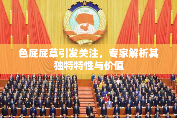 色屁屁草引发关注，专家解析其独特特性与价值