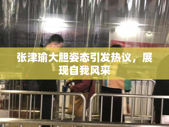 张津瑜大胆姿态引发热议，展现自我风采