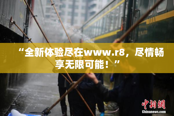 “全新体验尽在www.r8，尽情畅享无限可能！”