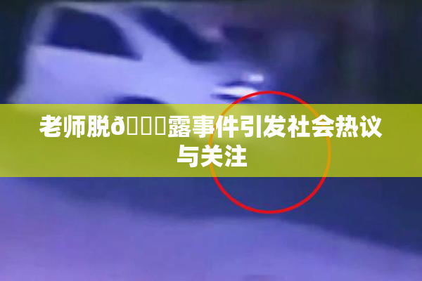 老师脱👙露事件引发社会热议与关注
