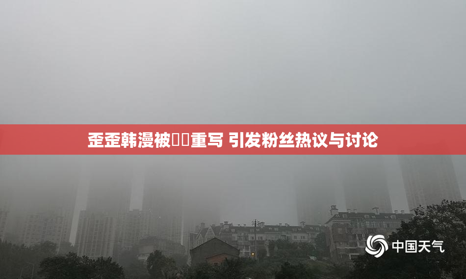 歪歪韩漫被❌‌重写 引发粉丝热议与讨论