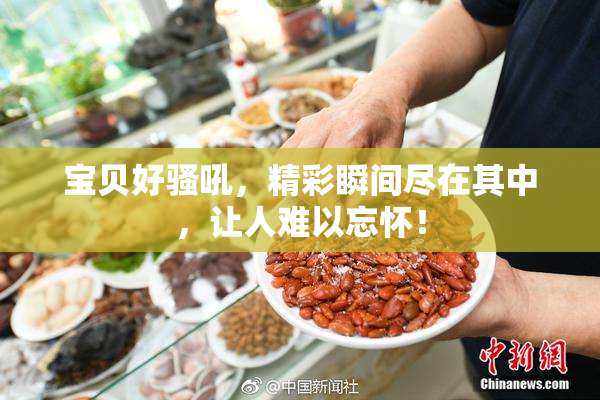 宝贝好骚吼，精彩瞬间尽在其中，让人难以忘怀！