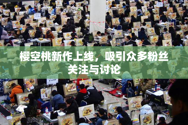 樱空桃新作上线，吸引众多粉丝关注与讨论