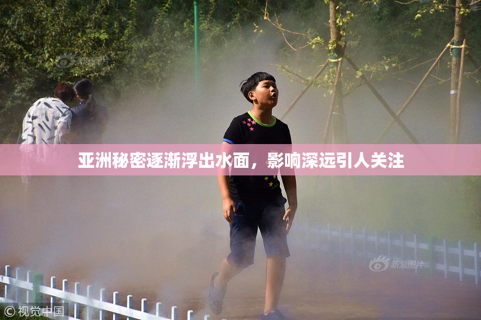 亚洲秘密逐渐浮出水面，影响深远引人关注