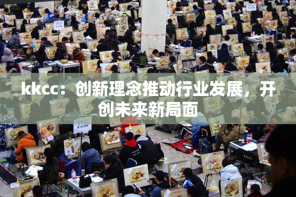 kkcc：创新理念推动行业发展，开创未来新局面
