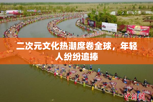二次元文化热潮席卷全球，年轻人纷纷追捧
