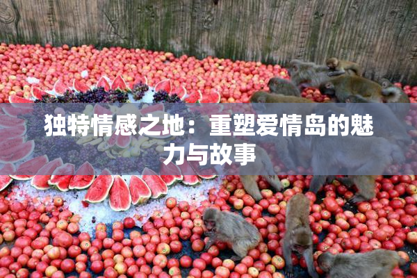 独特情感之地：重塑爱情岛的魅力与故事