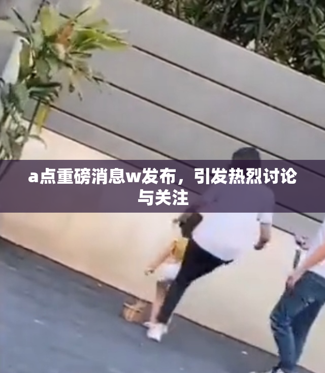 a点重磅消息w发布，引发热烈讨论与关注