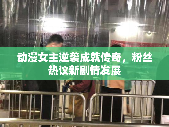 动漫女主逆袭成就传奇，粉丝热议新剧情发展