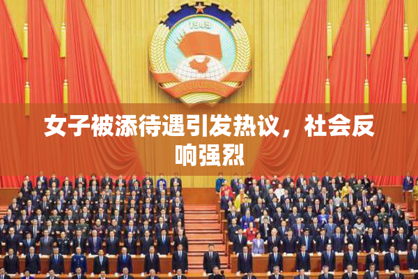 女子被添待遇引发热议，社会反响强烈