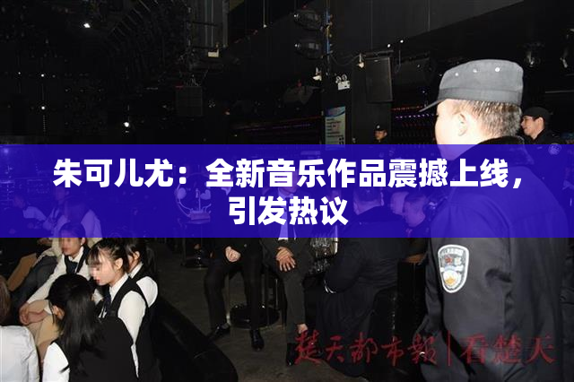 朱可儿尤：全新音乐作品震撼上线，引发热议