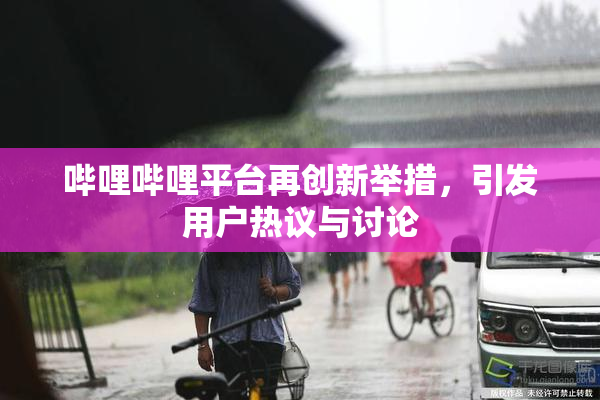 哔哩哔哩平台再创新举措，引发用户热议与讨论