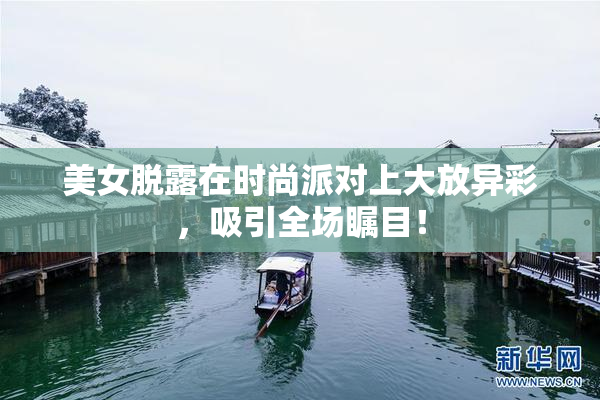美女脱露在时尚派对上大放异彩，吸引全场瞩目！