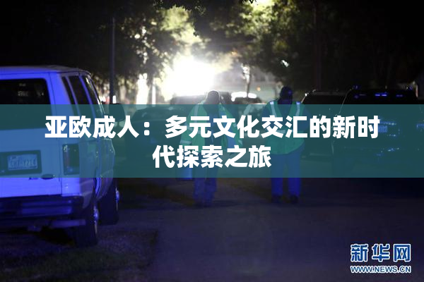 亚欧成人：多元文化交汇的新时代探索之旅