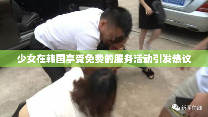 少女在韩国享受免费的服务活动引发热议