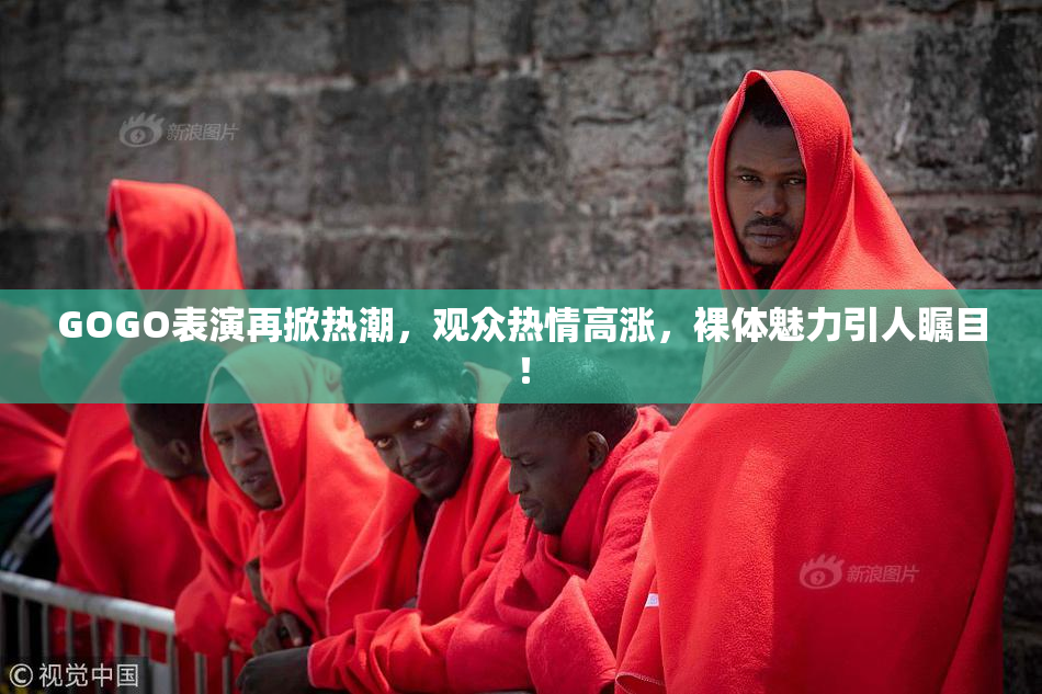 GOGO表演再掀热潮，观众热情高涨，裸体魅力引人瞩目！