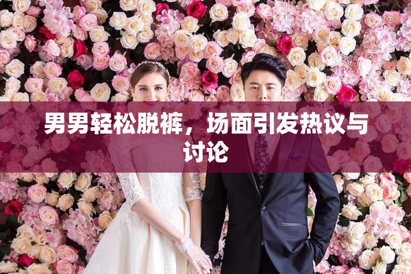 男男轻松脱裤，场面引发热议与讨论