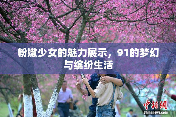 粉嫩少女的魅力展示，91的梦幻与缤纷生活