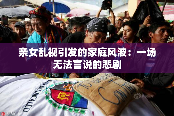 亲女乱视引发的家庭风波：一场无法言说的悲剧