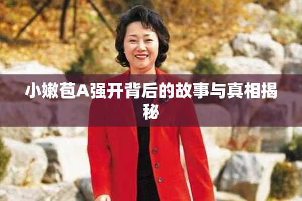 小嫩苞A强开背后的故事与真相揭秘