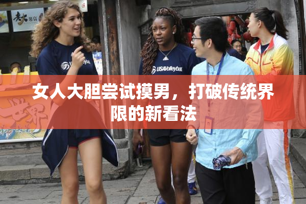 女人大胆尝试摸男，打破传统界限的新看法