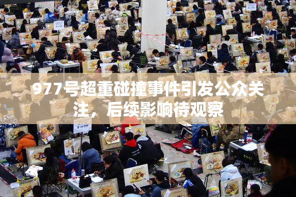 977号超重碰撞事件引发公众关注，后续影响待观察