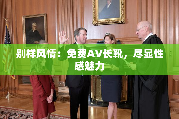 别样风情：免费AV长靴，尽显性感魅力